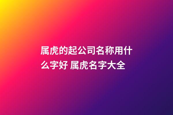 属虎的起公司名称用什么字好 属虎名字大全-第1张-公司起名-玄机派